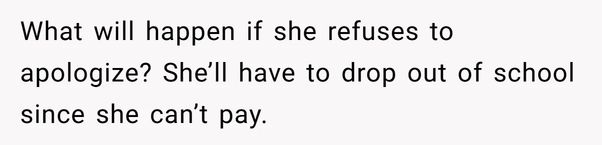 What will happen if she refuses to apologize? She’ll have to drop out of school since she can’t pay.