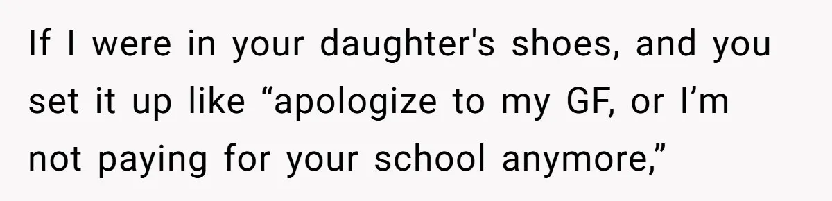 If I were in your daughter's shoes, and you set it up like “apologize to my GF, or I’m not paying for your school anymore,”