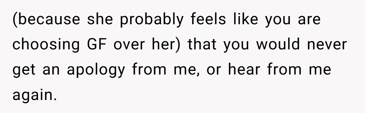 (because she probably feels like you are choosing GF over her) that you would never get an apology from me, or hear from me again.