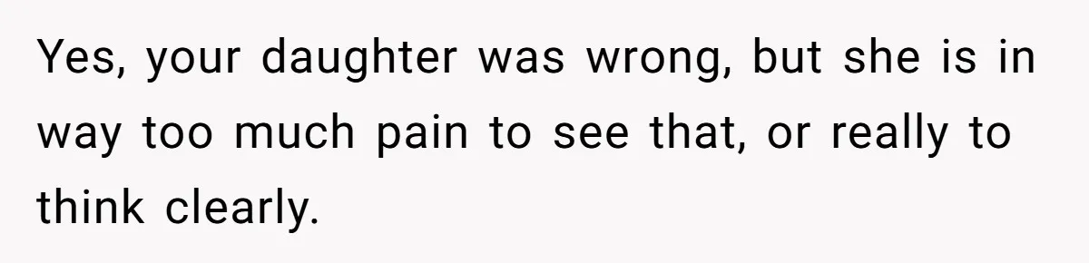 Yes, your daughter was wrong, but she is in way too much pain to see that, or really to think clearly.