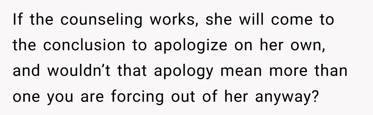 If the counseling works, she will come to the conclusion to apologize on her own, and wouldn’t that apology mean more than one you are forcing out of her anyway?