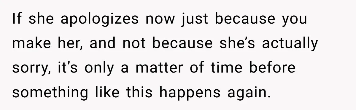 If she apologizes now just because you make her, and not because she’s actually sorry, it’s only a matter of time before something like this happens again.