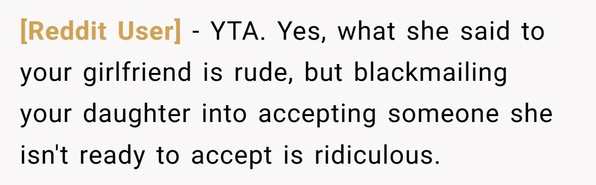 [Reddit User] − YTA. Yes, what she said to your girlfriend is rude, but blackmailing your daughter into accepting someone she isn't ready to accept is ridiculous.
