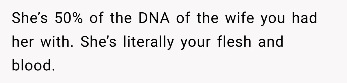 She’s 50% of the DNA of the wife you had her with. She’s literally your flesh and blood.
