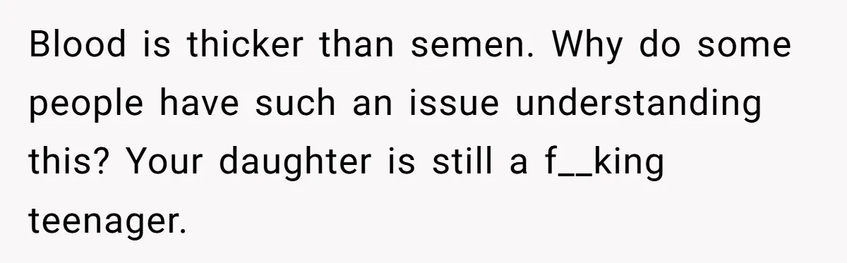 Blood is thicker than semen. Why do some people have such an issue understanding this? Your daughter is still a f__king teenager.
