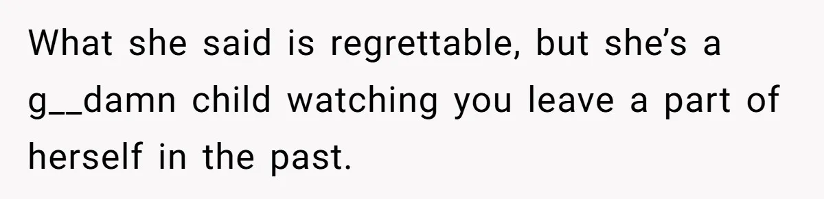 What she said is regrettable, but she’s a g__damn child watching you leave a part of herself in the past.