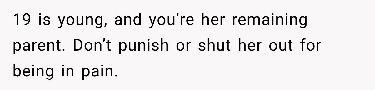 19 is young, and you’re her remaining parent. Don’t punish or shut her out for being in pain.