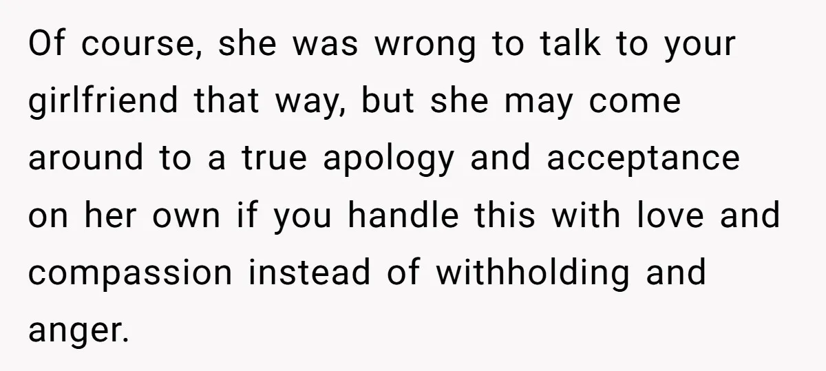 Of course, she was wrong to talk to your girlfriend that way, but she may come around to a true apology and acceptance on her own if you handle this...