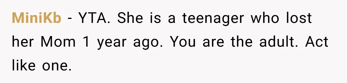 MiniKb − YTA. She is a teenager who lost her Mom 1 year ago. You are the adult. Act like one.