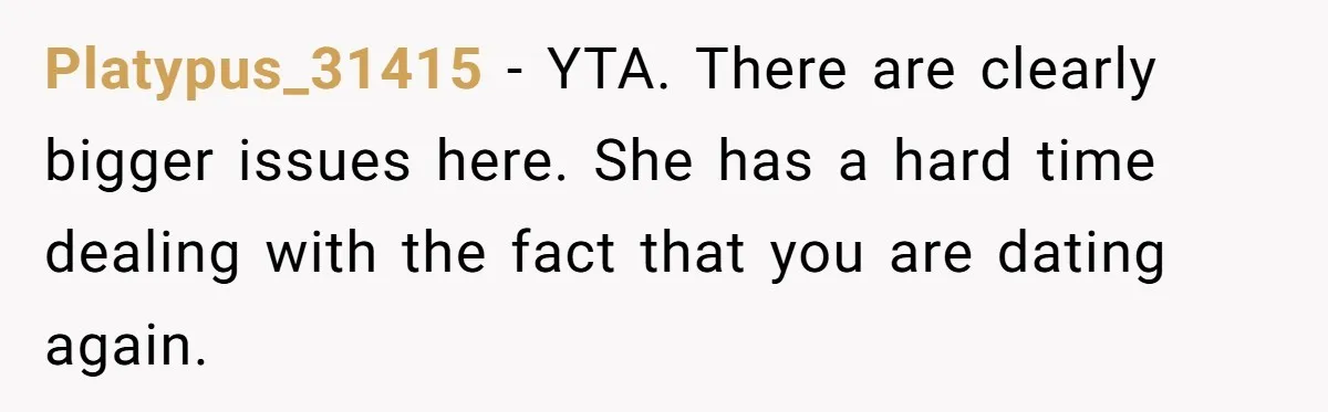 Platypus_31415 − YTA. There are clearly bigger issues here. She has a hard time dealing with the fact that you are dating again.