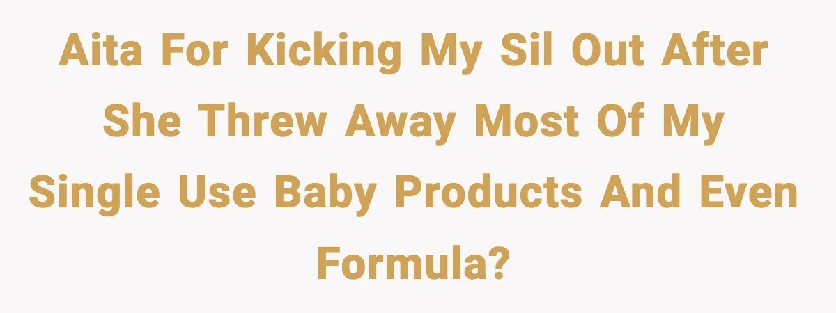 Sister-In-Law Throws Out New Mom’s Formula And Supplies, Gets Kicked Out On The Spot AITA for kicking my SiL out after she threw away most of my single use baby products and even formula?