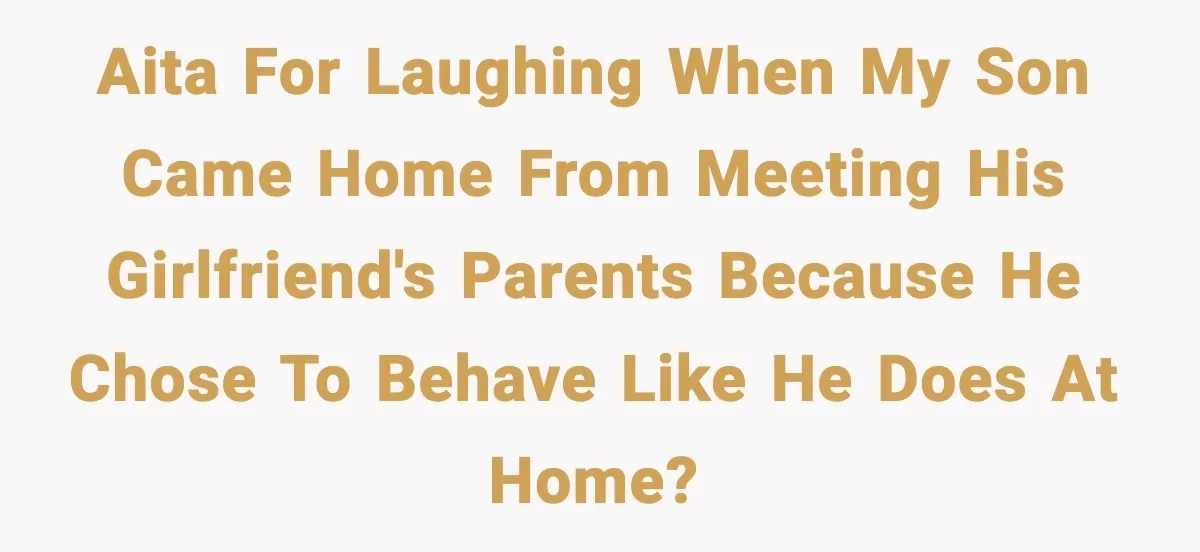 Dad Laughs When Son Gets Chewed Out For Bad Table Manners By His Girlfriend’s Parents AITA for laughing when my son came home from meeting his girlfriend's parents because he chose to behave like he does at home?