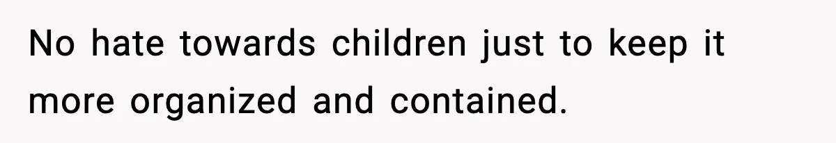 No hate towards children just to keep it more organized and contained.