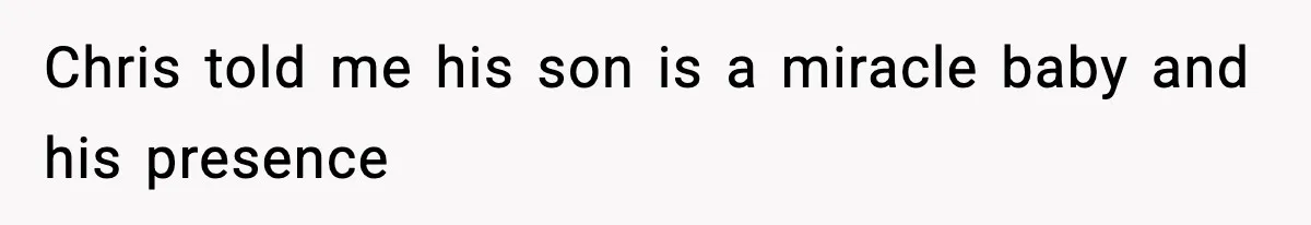 Chris told me his son is a miracle baby and his presence