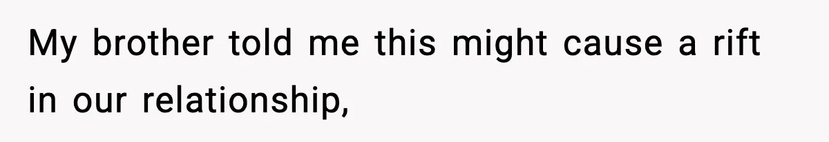 My brother told me this might cause a rift in our relationship,