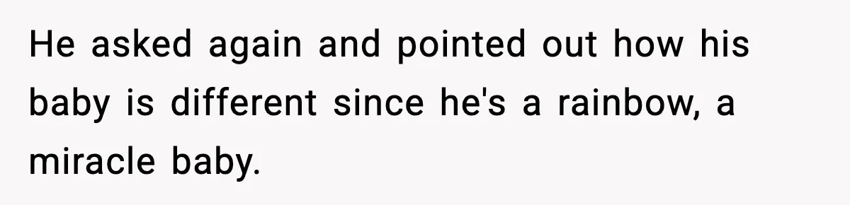 He asked again and pointed out how his baby is different since he's a rainbow, a miracle baby.