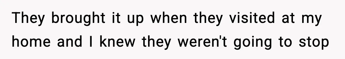 They brought it up when they visited at my home and I knew they weren't going to stop