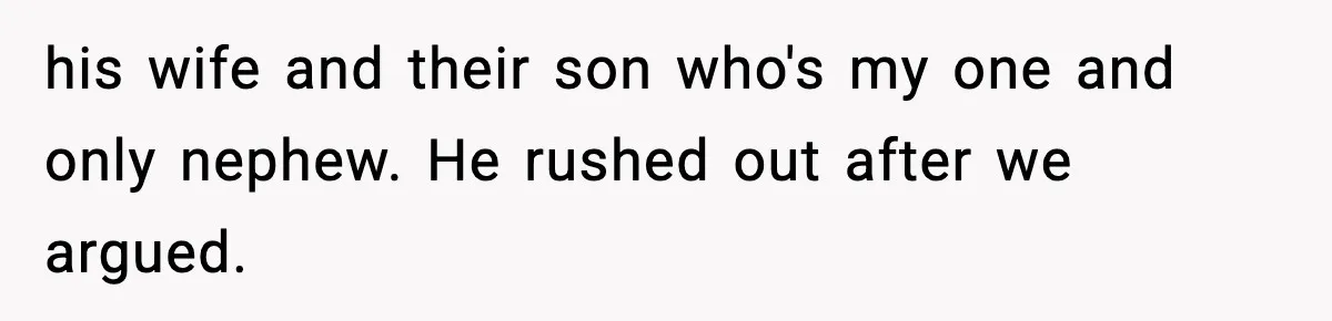 his wife and their son who's my one and only nephew. He rushed out after we argued.