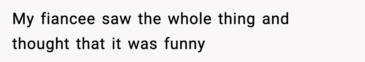 My fiancee saw the whole thing and thought that it was funny