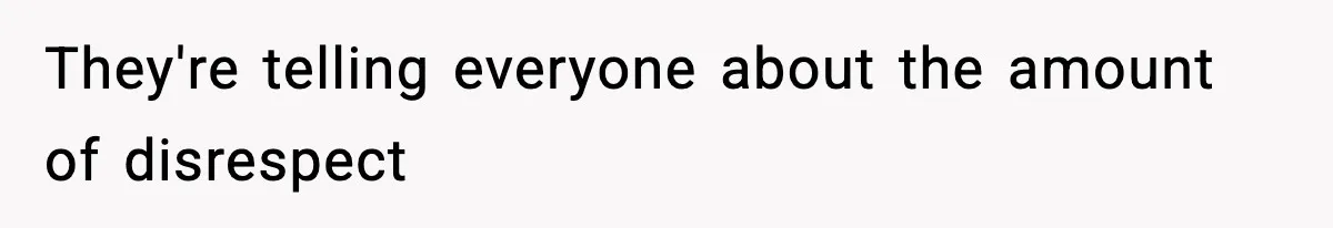 They're telling everyone about the amount of disrespect