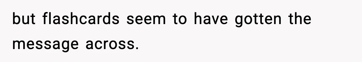 but flashcards seem to have gotten the message across.