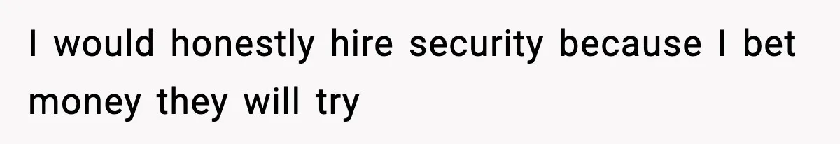 I would honestly hire security because I bet money they will try