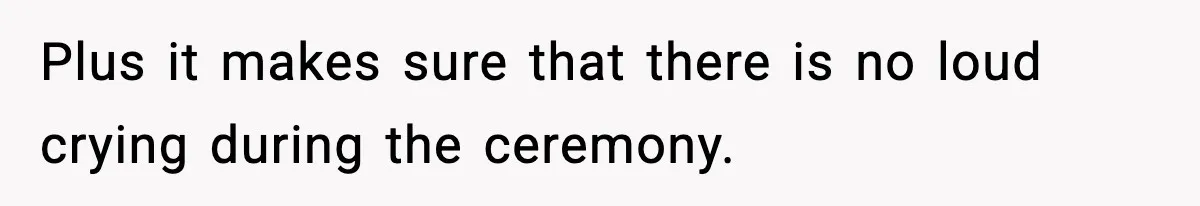 Plus it makes sure that there is no loud crying during the ceremony.