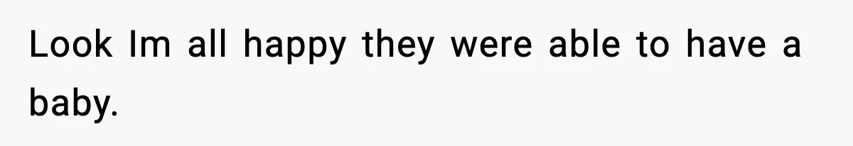 Look Im all happy they were able to have a baby.