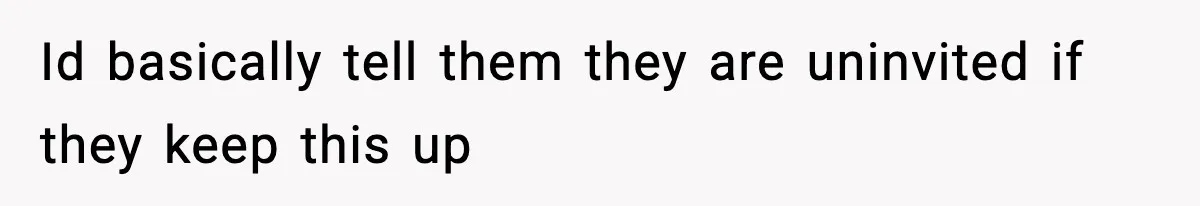 Id basically tell them they are uninvited if they keep this up