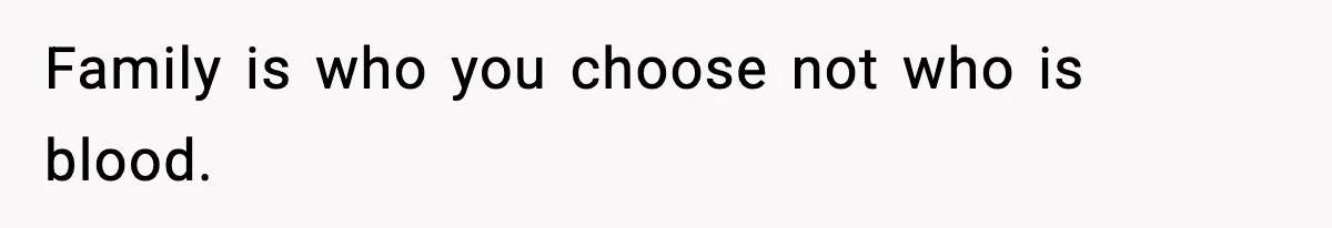 Family is who you choose not who is blood.