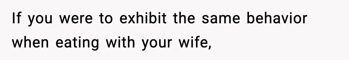 Dad Laughs When Son Gets Chewed Out For Bad Table Manners By His Girlfriend’s Parents If you were to exhibit the same behavior when eating with your wife,