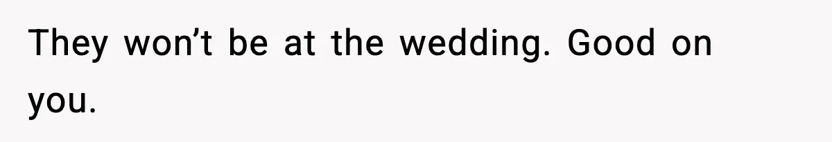 They won’t be at the wedding. Good on you.