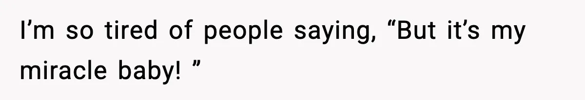 I’m so tired of people saying, “But it’s my miracle baby! ”