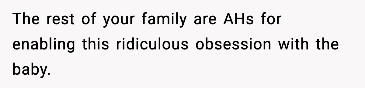 The rest of your family are AHs for enabling this ridiculous obsession with the baby.