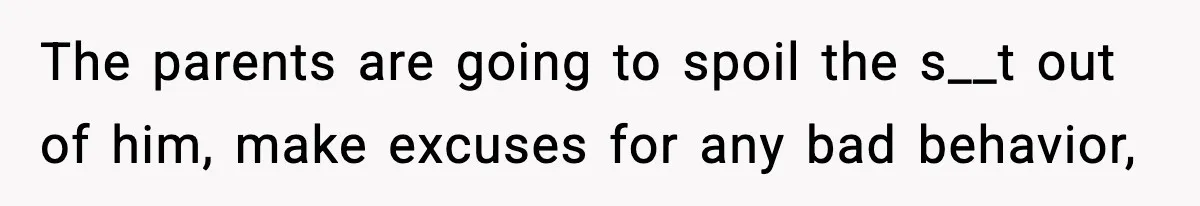 The parents are going to spoil the s__t out of him, make excuses for any bad behavior,