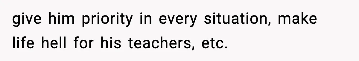 give him priority in every situation, make life hell for his teachers, etc.