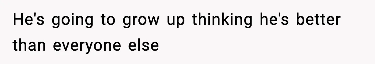 He's going to grow up thinking he's better than everyone else