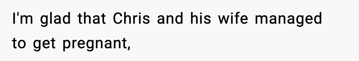 I'm glad that Chris and his wife managed to get pregnant,