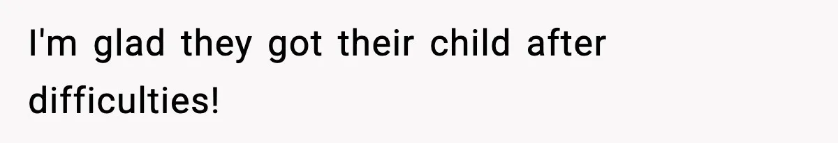 I'm glad they got their child after difficulties!