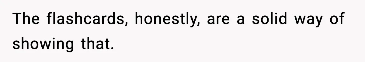 The flashcards, honestly, are a solid way of showing that.