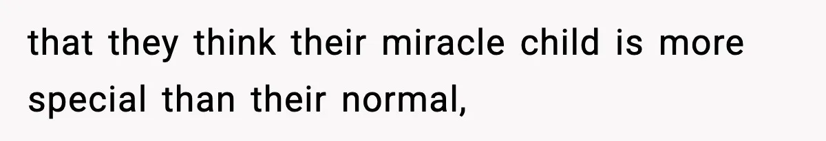 that they think their miracle child is more special than their normal,