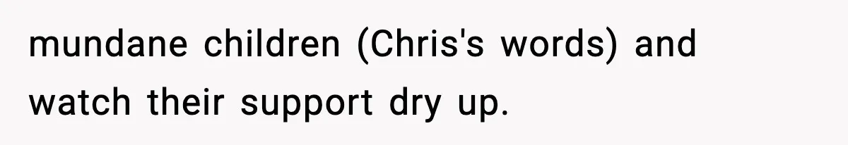 mundane children (Chris's words) and watch their support dry up.