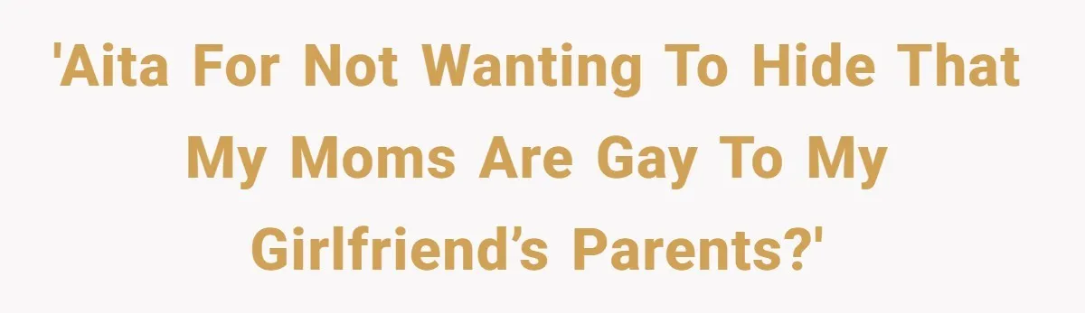 'AITA for not wanting to hide that my moms are gay to my girlfriend’s parents?'