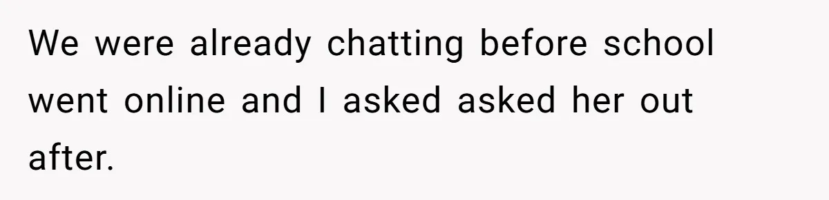 We were already chatting before school went online and I asked asked her out after.