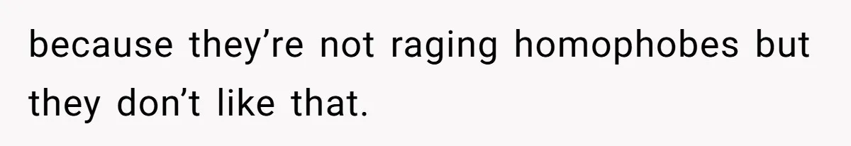 because they’re not raging homophobes but they don’t like that.