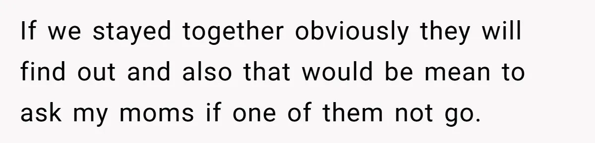 If we stayed together obviously they will find out and also that would be mean to ask my moms if one of them not go.