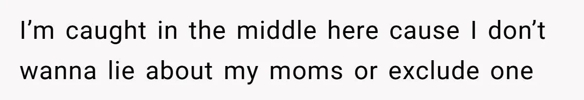 I’m caught in the middle here cause I don’t wanna lie about my moms or exclude one