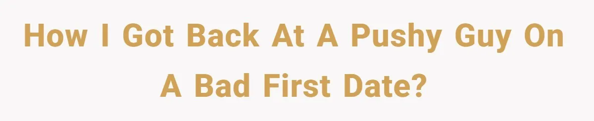 How I got back at a pushy guy on a bad first date?