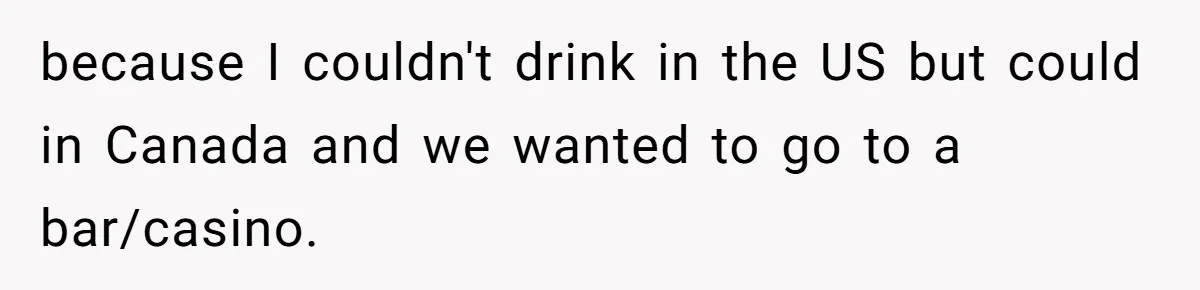 because I couldn't drink in the US but could in Canada and we wanted to go to a bar/casino.
