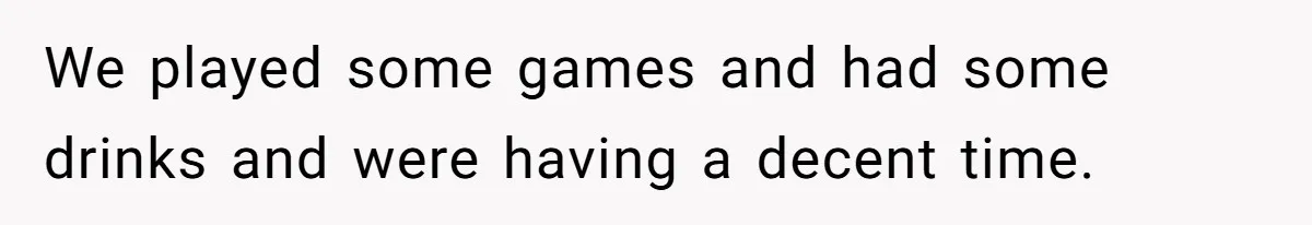 We played some games and had some drinks and were having a decent time.